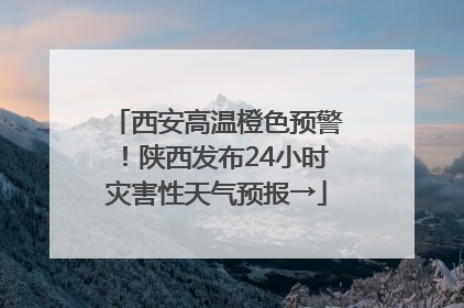 西安高温橙色预警！陕西发布24小时灾害性天气预报→