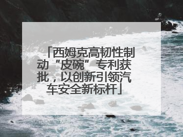 西姆克高韧性制动“皮碗”专利获批，以创新引领汽车安全新标杆