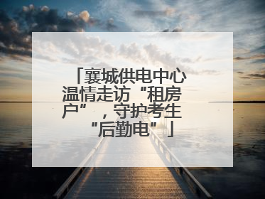 襄城供电中心温情走访“租房户”，守护考生“后勤电”