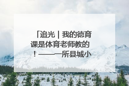 追光｜我的德育课是体育老师教的！——一所县城小学的思政课改革