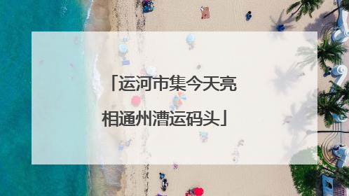 运河市集今天亮相通州漕运码头