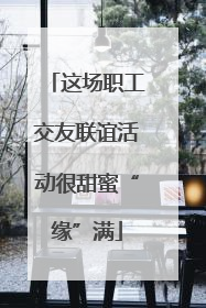 这场职工交友联谊活动很甜蜜“缘”满