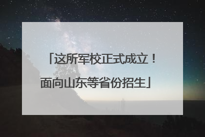 这所军校正式成立！面向山东等省份招生