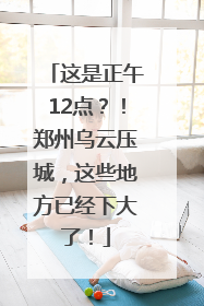 这是正午12点？！郑州乌云压城，这些地方已经下大了！