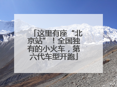 这里有座“北京站”！全国独有的小火车，第六代车型开跑