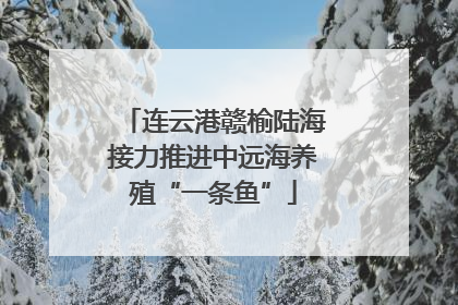 连云港赣榆陆海接力推进中远海养殖“一条鱼”