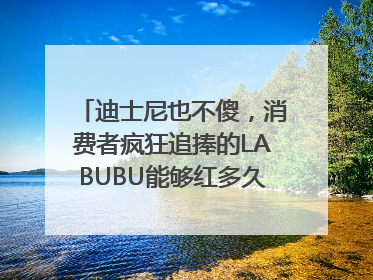 迪士尼也不傻，消费者疯狂追捧的LABUBU能够红多久？｜热财经