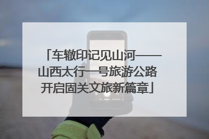车辙印记见山河——山西太行一号旅游公路开启固关文旅新篇章
