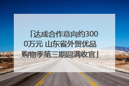 达成合作意向约3000万元 山东省外贸优品购物季第三期圆满收官