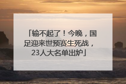 输不起了！今晚，国足迎来世预赛生死战，23人大名单出炉