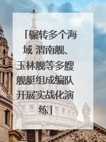 辗转多个海域 渭南舰、玉林舰等多艘舰艇组成编队开展实战化演练