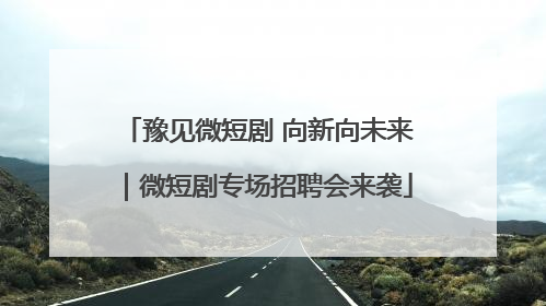 豫见微短剧 向新向未来｜微短剧专场招聘会来袭