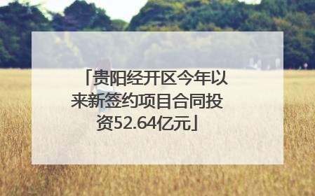 贵阳经开区今年以来新签约项目合同投资52.64亿元