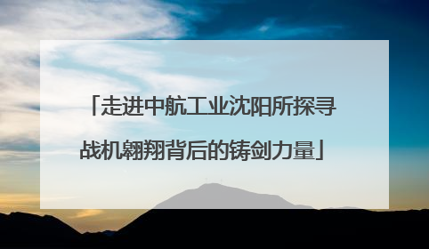 走进中航工业沈阳所探寻战机翱翔背后的铸剑力量