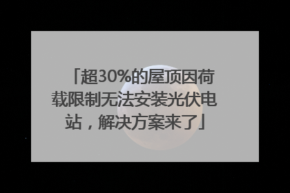 超30%的屋顶因荷载限制无法安装光伏电站，解决方案来了
