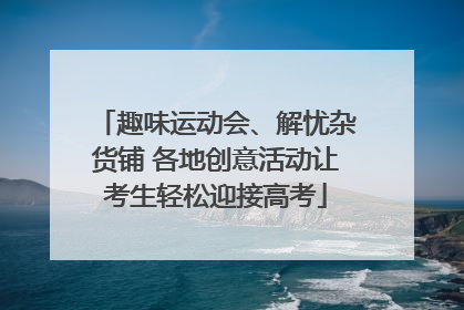 趣味运动会、解忧杂货铺 各地创意活动让考生轻松迎接高考