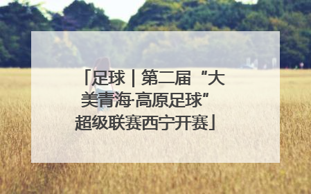 足球｜第二届“大美青海·高原足球”超级联赛西宁开赛