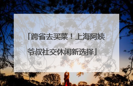 跨省去买菜！上海阿姨爷叔社交休闲新选择