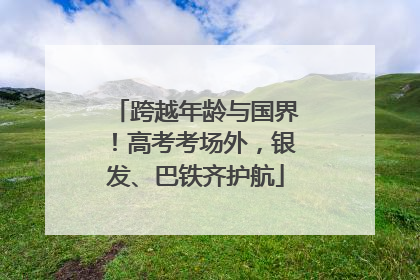 跨越年龄与国界！高考考场外，银发、巴铁齐护航