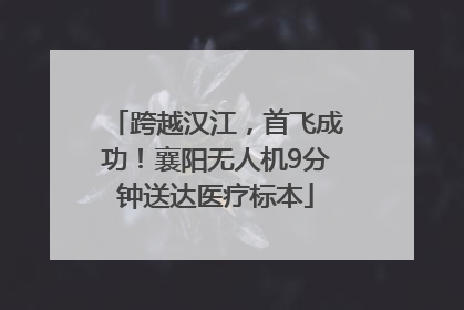 跨越汉江，首飞成功！襄阳无人机9分钟送达医疗标本