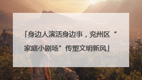 身边人演活身边事，兖州区“家庭小剧场”传塑文明新风
