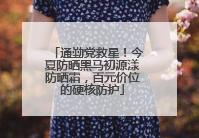 通勤党救星！今夏防晒黑马初源漾防晒霜，百元价位的硬核防护