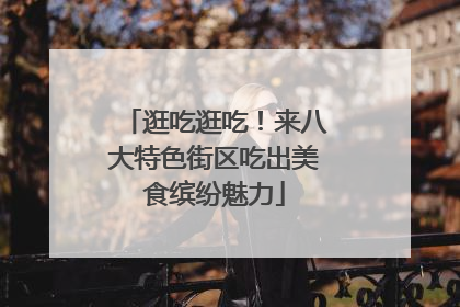 逛吃逛吃！来八大特色街区吃出美食缤纷魅力