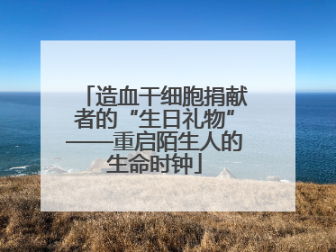 造血干细胞捐献者的“生日礼物”——重启陌生人的生命时钟
