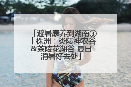 避暑康养到湖南③丨株洲：炎陵神农谷&茶陵花湖谷 夏日消暑好去处