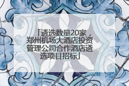 遴选数量20家，郑州机场大酒店投资管理公司合作酒店遴选项目招标