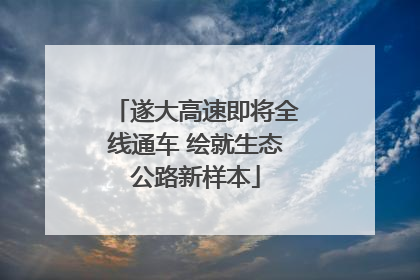 遂大高速即将全线通车 绘就生态公路新样本