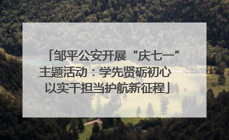 邹平公安开展“庆七一”主题活动：学先贤砺初心 以实干担当护航新征程