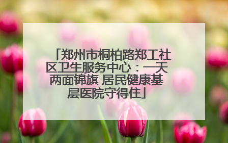 郑州市桐柏路郑工社区卫生服务中心：一天两面锦旗 居民健康基层医院守得住