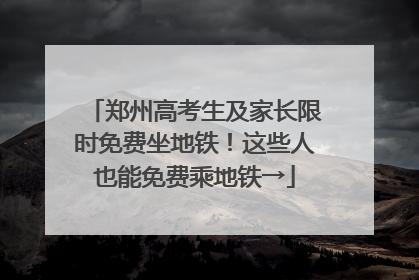 郑州高考生及家长限时免费坐地铁！这些人也能免费乘地铁→