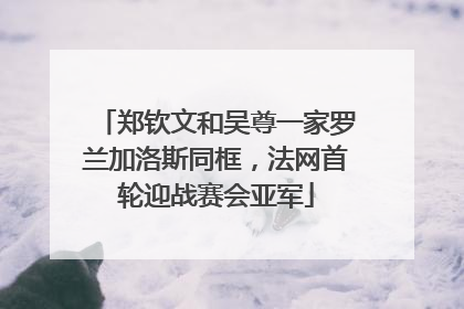 郑钦文和吴尊一家罗兰加洛斯同框，法网首轮迎战赛会亚军