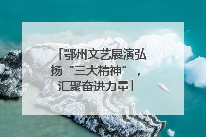 鄂州文艺展演弘扬“三大精神”，汇聚奋进力量