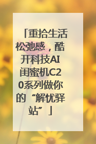 重拾生活松弛感，酷开科技AI闺蜜机C20系列做你的“解忧驿站”
