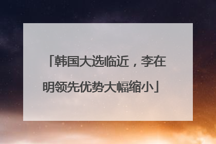 韩国大选临近，李在明领先优势大幅缩小