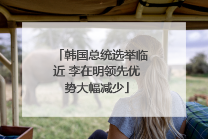 韩国总统选举临近 李在明领先优势大幅减少