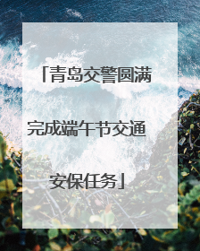 青岛交警圆满完成端午节交通安保任务