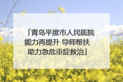青岛平度市人民医院能力再提升 导师帮扶助力急危重症救治