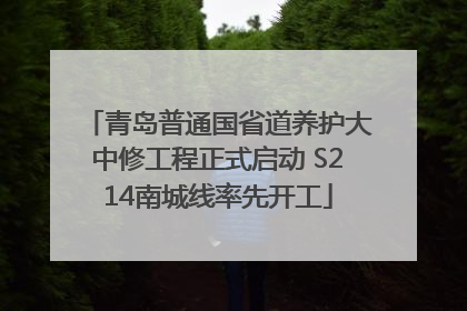 青岛普通国省道养护大中修工程正式启动 S214南城线率先开工