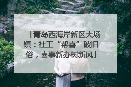 青岛西海岸新区大场镇：社工“帮喜”破旧俗，喜事新办树新风