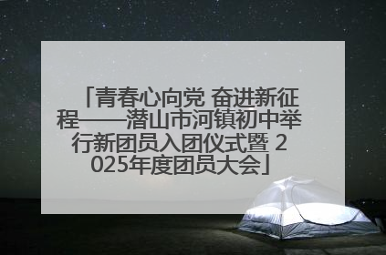 青春心向党 奋进新征程——潜山市河镇初中举行新团员入团仪式暨 2025年度团员大会