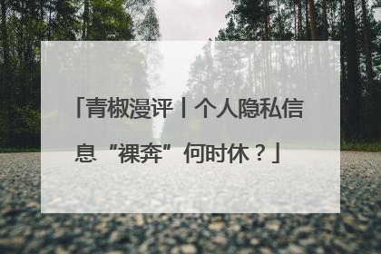 青椒漫评丨个人隐私信息“裸奔”何时休？
