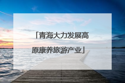 青海大力发展高原康养旅游产业