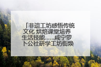 非遗工坊感悟传统文化 烘焙课堂培养生活技能……咸宁萝卜公社研学工坊街焕新迎“双节”