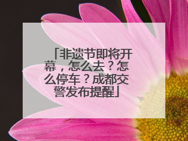 非遗节即将开幕，怎么去？怎么停车？成都交警发布提醒