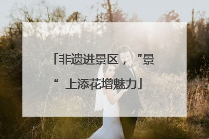 非遗进景区，“景”上添花增魅力