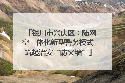 银川市兴庆区：陆网空一体化新型警务模式筑起治安“防火墙”